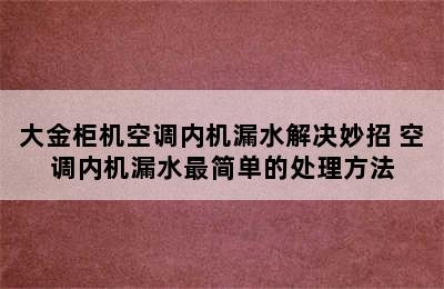 大金柜机空调内机漏水解决妙招 空调内机漏水最简单的处理方法